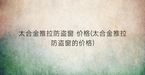太合金推拉防盗窗 价格(太合金推拉防盗窗的价格)